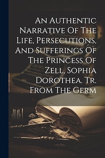 Couverture_An Authentic Narrative Of The Life, Persecutions, And Sufferings Of The Princess Of Zell, Sophia Dorothea. Tr. From The Germ
