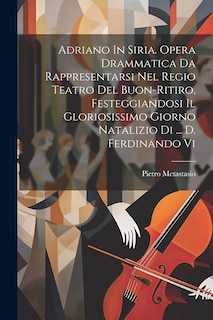 Front cover_Adriano In Siria. Opera Drammatica Da Rappresentarsi Nel Regio Teatro Del Buon-ritiro, Festeggiandosi Il Gloriosissimo Giorno Natalizio Di ... D. Ferdinando Vi