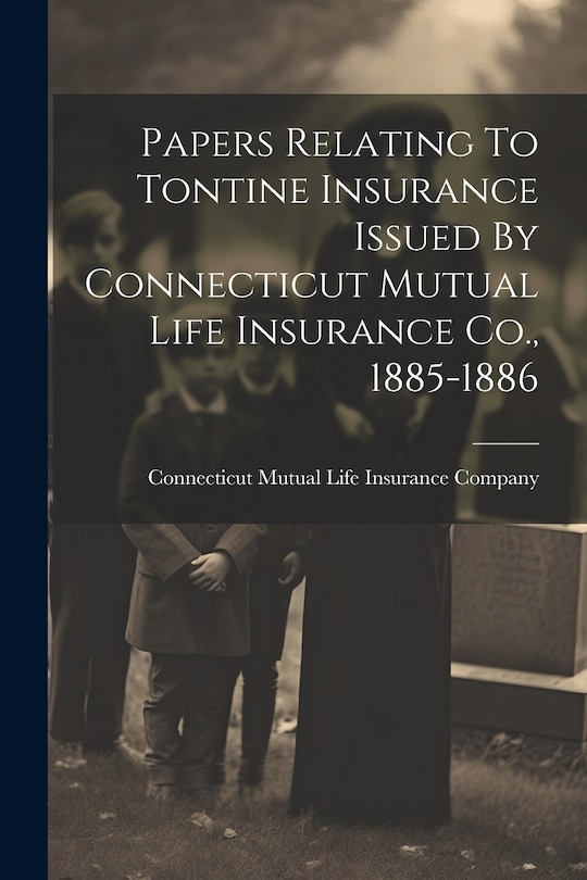 Front cover_Papers Relating To Tontine Insurance Issued By Connecticut Mutual Life Insurance Co., 1885-1886