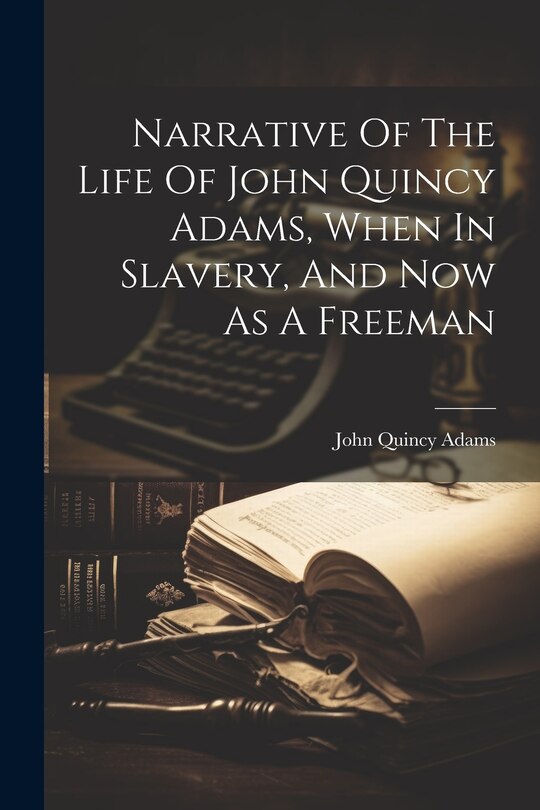 Front cover_Narrative Of The Life Of John Quincy Adams, When In Slavery, And Now As A Freeman