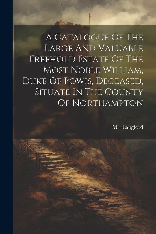 Front cover_A Catalogue Of The Large And Valuable Freehold Estate Of The Most Noble William, Duke Of Powis, Deceased, Situate In The County Of Northampton