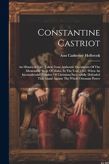 Constantine Castriot: An Historical Tale, Taken From Authentic Documents Of The Memorable Siege Of Malta, In The Year 1565, When An Inconsiderable Number Of Christians Successfully Defended That Island Against The Whole Ottoman Power