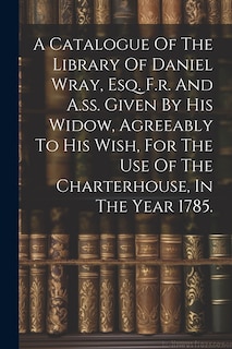 Couverture_A Catalogue Of The Library Of Daniel Wray, Esq. F.r. And A.ss. Given By His Widow, Agreeably To His Wish, For The Use Of The Charterhouse, In The Year 1785.