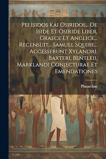 Front cover_Pei Isidos Kai Osiridos... De Iside Et Osiride Liber, Graece Et Anglice... Recensuit... Samuel Squire... Accesserunt Xylandri, Baxteri, Bentleii, Marklandi Conjecturae Et Emendationes