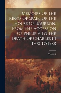 Front cover_Memoirs Of The Kings Of Spain Of The House Of Bourbon, From The Accession Of Philip V To The Death Of Charles Iii 1700 To 1788; Volume 2