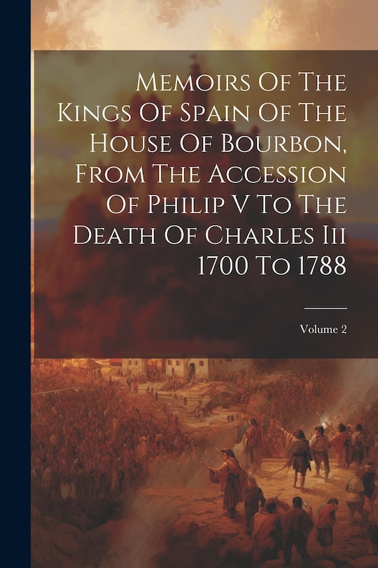 Front cover_Memoirs Of The Kings Of Spain Of The House Of Bourbon, From The Accession Of Philip V To The Death Of Charles Iii 1700 To 1788; Volume 2