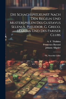 Die Schachspielkunst Nach Den Regeln Und Musterspielen Des Gustavus Selenus, Philidor, G. Greco, Stamma Und Des Pariser Clubs: Th., Scacchia Ludus