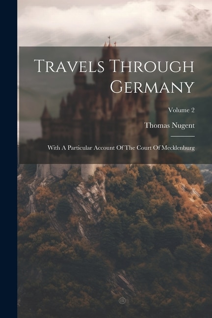 Travels Through Germany: With A Particular Account Of The Court Of Mecklenburg; Volume 2