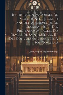 Front cover_Instruction Pastorale De Monseigneur J. Joseph Languet, Archevêque De Sens, ... Au Sujet Des Prétendus Miracles Du Diacre De Saint-médard Et Des Convulsions Arrivées À Son Tombeau