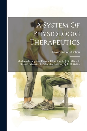 A System Of Physiologic Therapeutics: Mechanotherapy And Physical Education, By J. K. Mitchell. Physical Education By Muscular Exercise, By L. H. Gulick