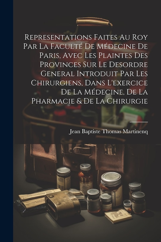 Front cover_Representations Faites Au Roy Par La Faculté De Médecine De Paris, Avec Les Plaintes Des Provinces Sur Le Desordre General Introduit Par Les Chirurgiens, Dans L'exercice De La Médecine, De La Pharmacie & De La Chirurgie