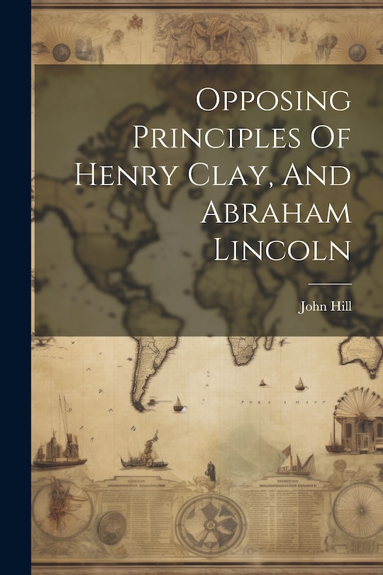 Front cover_Opposing Principles Of Henry Clay, And Abraham Lincoln