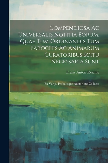 Compendiosa Ac Universalis Notitia Eorum, Quae Tum Ordinandis Tum Parochis Ac Animarum Curatoribus Scitu Necessaria Sunt: Ex Varijs, Probatisque Auctoribus Collecta