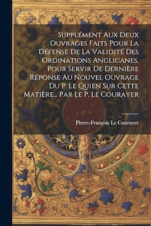 Front cover_Supplément Aux Deux Ouvrages Faits Pour La Défense De La Validité Des Ordinations Anglicanes, Pour Servir De Dernière Réponse Au Nouvel Ouvrage Du P. Le Quien Sur Cette Matière... Par Le P. Le Courayer