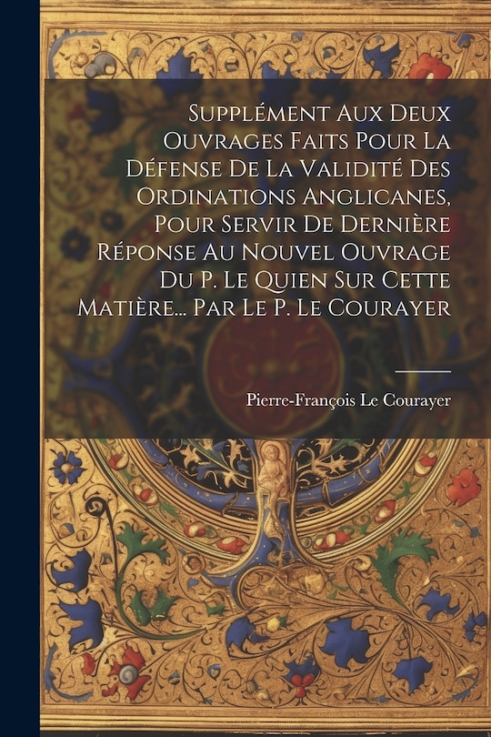 Front cover_Supplément Aux Deux Ouvrages Faits Pour La Défense De La Validité Des Ordinations Anglicanes, Pour Servir De Dernière Réponse Au Nouvel Ouvrage Du P. Le Quien Sur Cette Matière... Par Le P. Le Courayer
