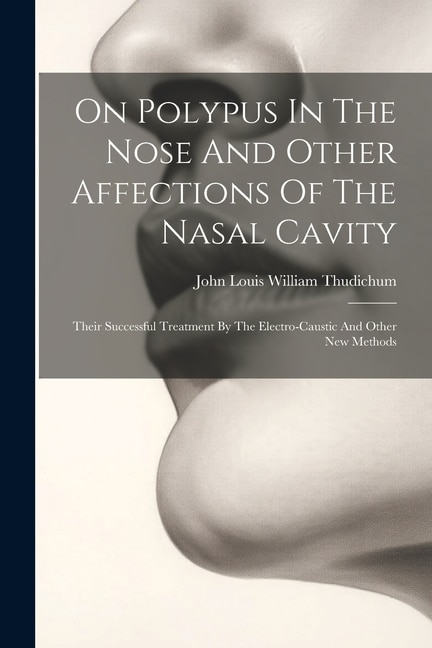 On Polypus In The Nose And Other Affections Of The Nasal Cavity: Their Successful Treatment By The Electro-caustic And Other New Methods