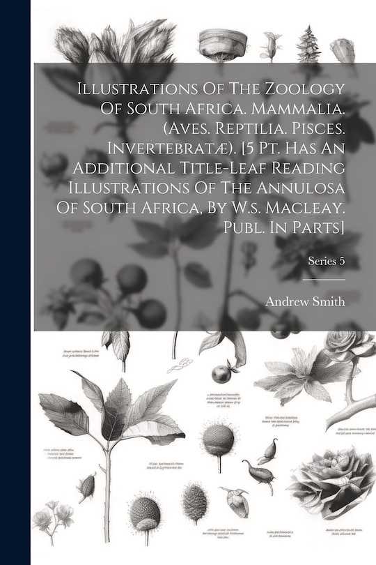 Front cover_Illustrations Of The Zoology Of South Africa. Mammalia. (aves. Reptilia. Pisces. Invertebratæ). [5 Pt. Has An Additional Title-leaf Reading Illustrations Of The Annulosa Of South Africa, By W.s. Macleay. Publ. In Parts]; Series 5