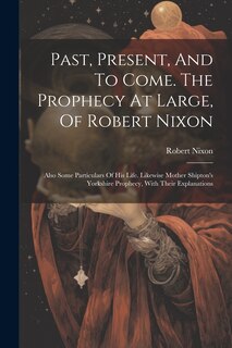Front cover_Past, Present, And To Come. The Prophecy At Large, Of Robert Nixon