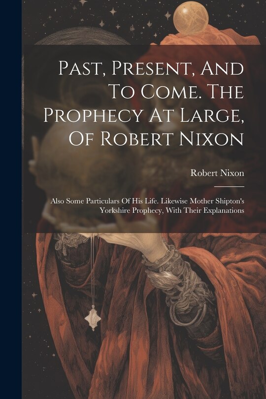 Front cover_Past, Present, And To Come. The Prophecy At Large, Of Robert Nixon