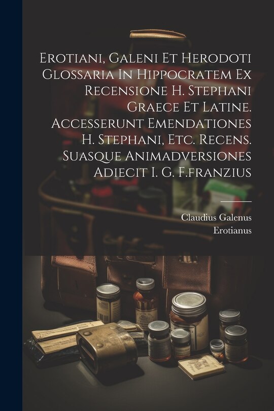 Front cover_Erotiani, Galeni Et Herodoti Glossaria In Hippocratem Ex Recensione H. Stephani Graece Et Latine. Accesserunt Emendationes H. Stephani, Etc. Recens. Suasque Animadversiones Adiecit I. G. F.franzius