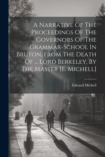 Front cover_A Narrative Of The Proceedings Of The Governors Of The Grammar-school In Bruton, From The Death Of ... Lord Berkeley, By The Master [e. Michell]