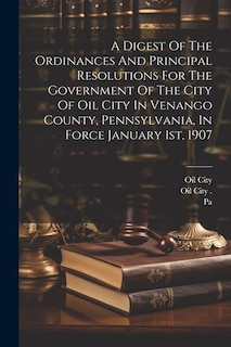 Couverture_A Digest Of The Ordinances And Principal Resolutions For The Government Of The City Of Oil City In Venango County, Pennsylvania, In Force January 1st, 1907