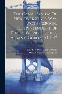 Couverture_The Canal System Of New York State. W.w. Wotherspoon, Superintendent Of Public Works ... Issued, Albany, Ocbober 1, 1917