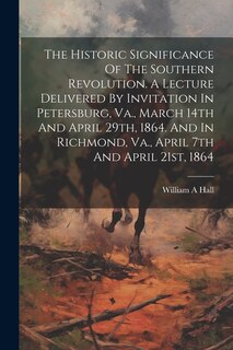 Front cover_The Historic Significance Of The Southern Revolution. A Lecture Delivered By Invitation In Petersburg, Va., March 14th And April 29th, 1864. And In Richmond, Va., April 7th And April 21st, 1864