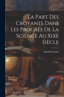Couverture_La Part Des Croyants Dans Les Progr&egrave;s De La Science Au Xixe Si&egrave;cle