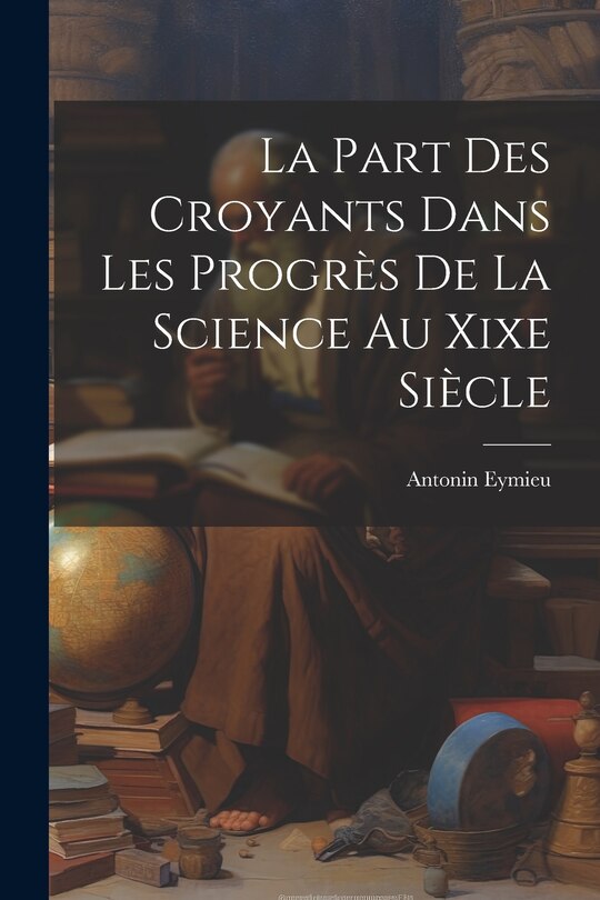 Couverture_La Part Des Croyants Dans Les Progr&egrave;s De La Science Au Xixe Si&egrave;cle