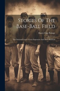 Front cover_Stories Of The Base-ball Field; The National Game's Great Exponents And Their Methods