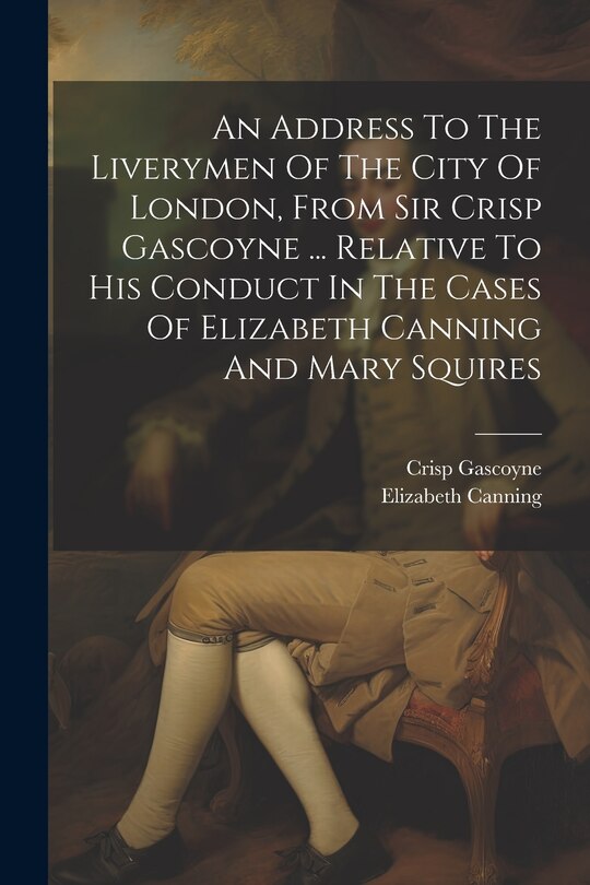 Couverture_An Address To The Liverymen Of The City Of London, From Sir Crisp Gascoyne ... Relative To His Conduct In The Cases Of Elizabeth Canning And Mary Squires