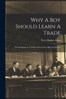 Front cover_Why A Boy Should Learn A Trade; The Workman As A Citizen, Reward For Skill And Energy
