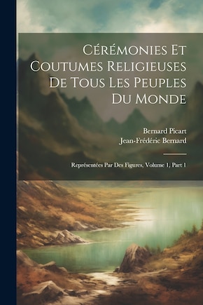 Cérémonies Et Coutumes Religieuses De Tous Les Peuples Du Monde: Représentées Par Des Figures, Volume 1, Part 1