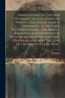 Front cover_Annotations On The New Testament Of Jesus Christ In Which I. The Literal Sense Is Explained ... Ii. The False Interpretations, ... Are Briefly Examined And Disproved. Iii With An Account Of The Chief Differences Betwixt The Text Of The Ancient Latin-versi