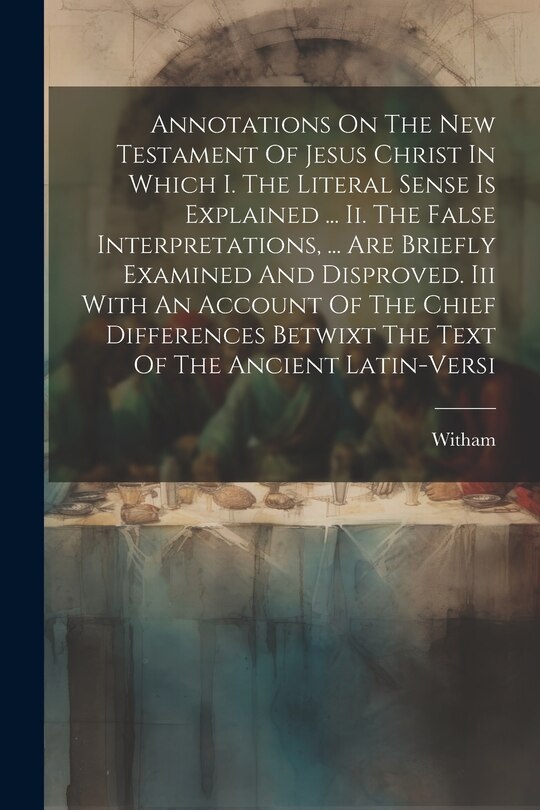 Front cover_Annotations On The New Testament Of Jesus Christ In Which I. The Literal Sense Is Explained ... Ii. The False Interpretations, ... Are Briefly Examined And Disproved. Iii With An Account Of The Chief Differences Betwixt The Text Of The Ancient Latin-versi