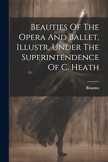 Couverture_Beauties Of The Opera And Ballet, Illustr. Under The Superintendence Of C. Heath