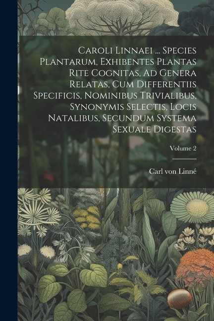 Caroli Linnaei ... Species Plantarum, Exhibentes Plantas Rite Cognitas, Ad Genera Relatas, Cum Differentiis Specificis, Nominibus Trivialibus, Synonymis Selectis, Locis Natalibus, Secundum Systema Sexuale Digestas; Volume 2