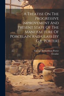 Couverture_A Treatise On The Progressive Improvement And Present State Of The Manufacture Of Porcelain And Glass [by G.r. Porter]