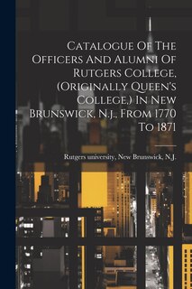 Front cover_Catalogue Of The Officers And Alumni Of Rutgers College, (originally Queen's College, ) In New Brunswick, N.j., From 1770 To 1871