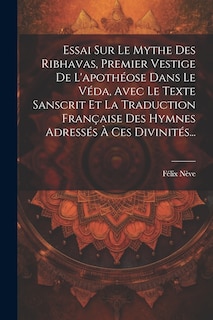 Front cover_Essai Sur Le Mythe Des Ribhavas, Premier Vestige De L'apothéose Dans Le Véda, Avec Le Texte Sanscrit Et La Traduction Française Des Hymnes Adressés À Ces Divinités...