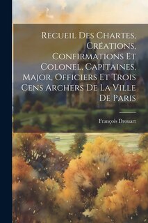 Front cover_Recueil Des Chartes, Créations, Confirmations Et Colonel, Capitaines, Major, Officiers Et Trois Cens Archers De La Ville De Paris