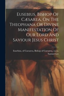 Couverture_Eusebius, Bishop Of Cæsarea, On The Theophana Or Divine Manifestation Of Our Lord And Saviour Jesus Christ