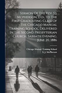 Front cover_Sermon Of The Rev. S.j. Mcpherson, D.d., To The First Graduating Class Of The Chicago Manual Training School, Delivered In The Second Presbyterian Church, Sabbath Evening, June 20, 1886