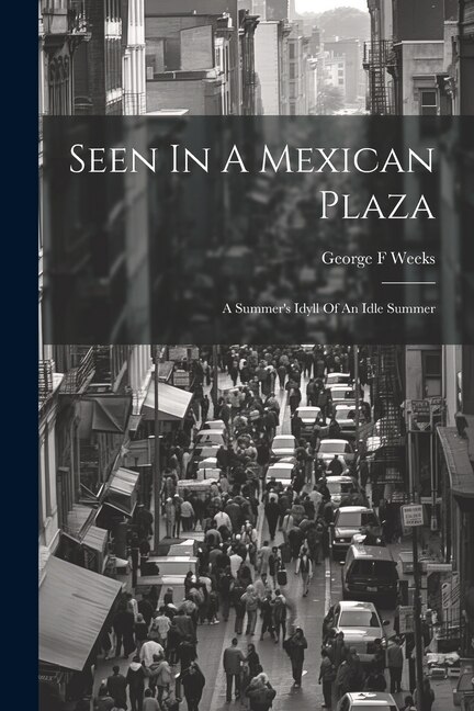 Front cover_Seen In A Mexican Plaza; A Summer's Idyll Of An Idle Summer