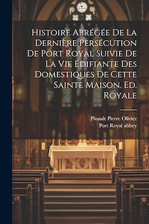 Front cover_Histoire Abrégée De La Dernière Persécution De Port Royal Suivie De La Vie Édifiante Des Domestiques De Cette Sainte Maison. Ed. Royale
