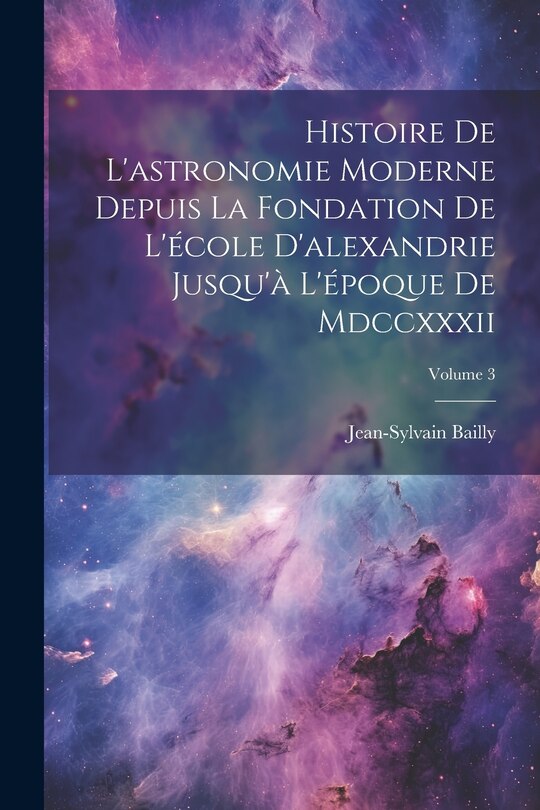 Front cover_Histoire De L'astronomie Moderne Depuis La Fondation De L'école D'alexandrie Jusqu'à L'époque De Mdccxxxii; Volume 3