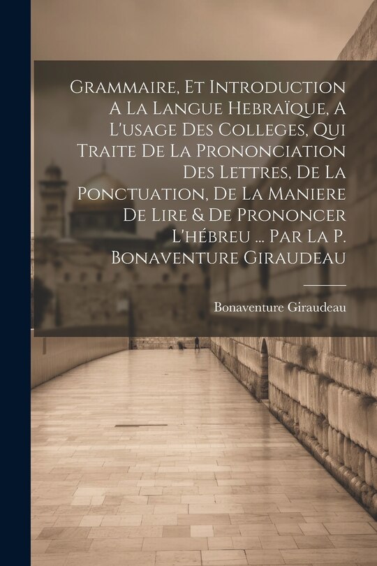 Front cover_Grammaire, Et Introduction A La Langue Hebraïque, A L'usage Des Colleges, Qui Traite De La Prononciation Des Lettres, De La Ponctuation, De La Maniere De Lire & De Prononcer L'hébreu ... Par La P. Bonaventure Giraudeau