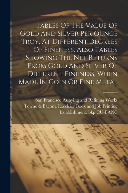 Couverture_Tables Of The Value Of Gold And Silver Per Ounce Troy, At Different Degrees Of Fineness. Also Tables Showing The Net Returns From Gold And Silver Of Different Fineness, When Made In Coin Or Fine Metal