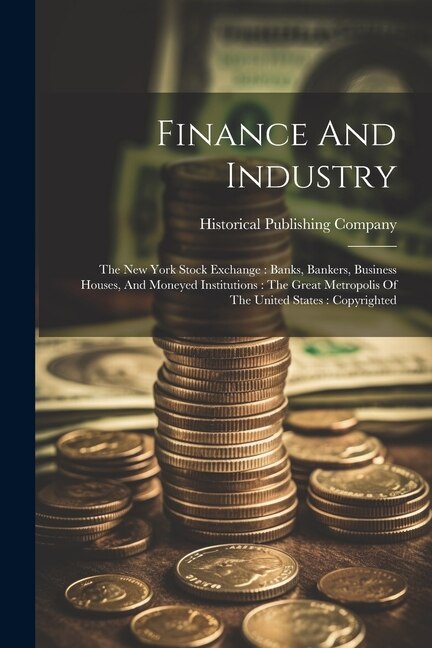 Finance And Industry: The New York Stock Exchange: Banks, Bankers, Business Houses, And Moneyed Institutions: The Great Metropolis Of The United States: Copyrighted